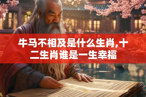 牛马不相及是什么生肖,十二生肖谁是一生幸福