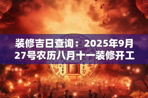 装修吉日查询：2025年9月27号农历八月十一装修开工好吗