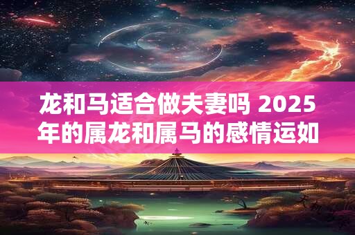 龙和马适合做夫妻吗 2025年的属龙和属马的感情运如何
