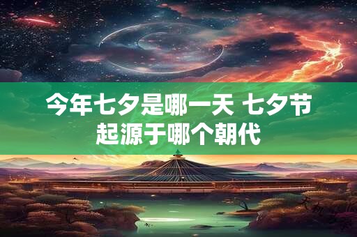 今年七夕是哪一天 七夕节起源于哪个朝代