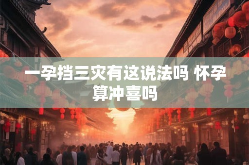 一孕挡三灾有这说法吗 怀孕算冲喜吗