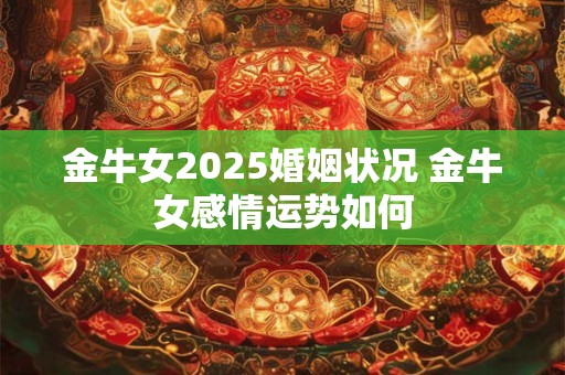 金牛女2025婚姻状况 金牛女感情运势如何