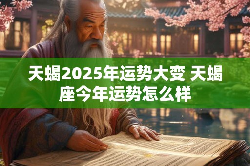 天蝎2025年运势大变 天蝎座今年运势怎么样