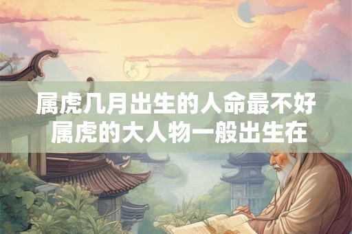 属虎几月出生的人命最不好 属虎的大人物一般出生在几月
