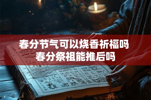 春分节气可以烧香祈福吗 春分祭祖能推后吗