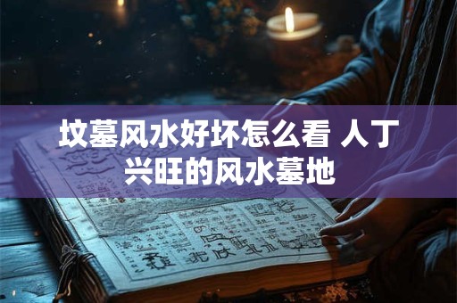 坟墓风水好坏怎么看 人丁兴旺的风水墓地