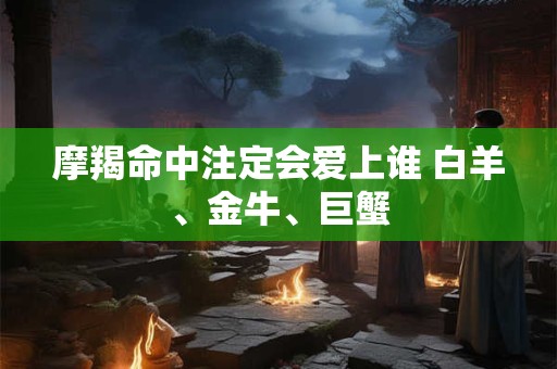 摩羯命中注定会爱上谁 白羊、金牛、巨蟹