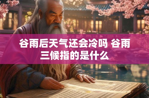谷雨后天气还会冷吗 谷雨三候指的是什么