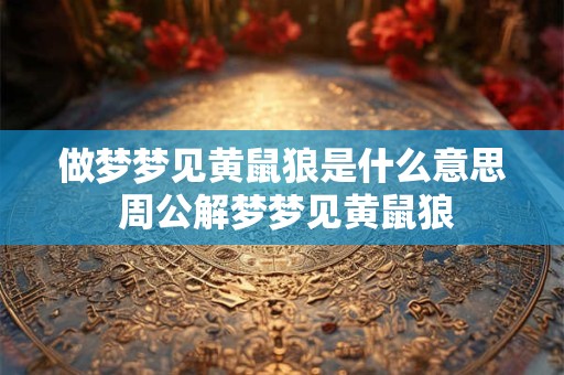 做梦梦见黄鼠狼是什么意思 周公解梦梦见黄鼠狼