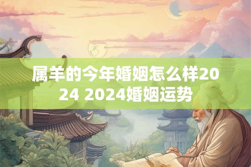 属羊的今年婚姻怎么样2024 2024婚姻运势