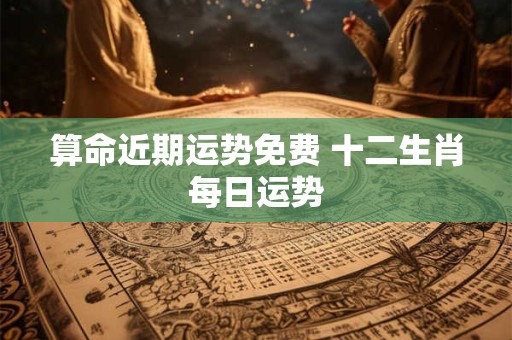 算命近期运势免费 十二生肖每日运势