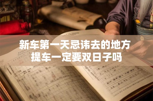 新车第一天忌讳去的地方 提车一定要双日子吗