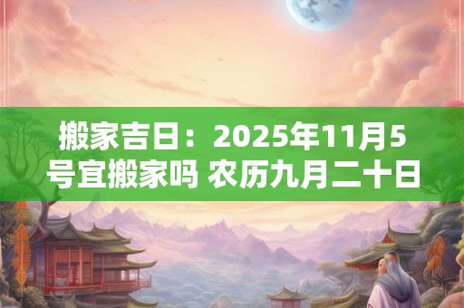 搬家吉日：2025年11月5号宜搬家吗 农历九月二十日子好吗