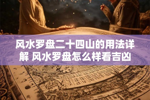 风水罗盘二十四山的用法详解 风水罗盘怎么样看吉凶