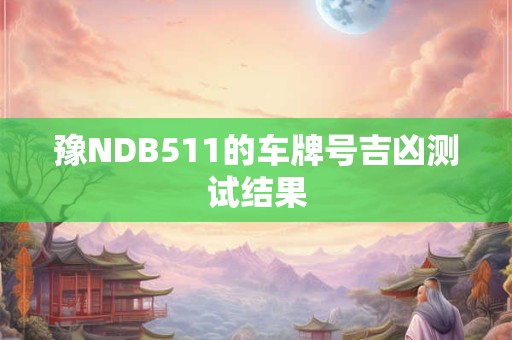 豫NDB511的车牌号吉凶测试结果