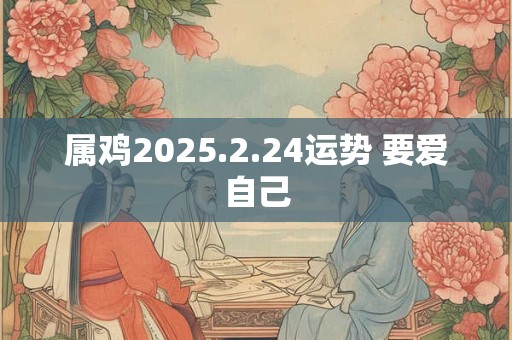 属鸡2025.2.24运势 要爱自己