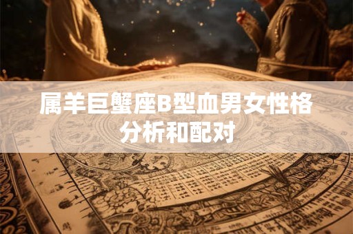 属羊巨蟹座B型血男女性格分析和配对
