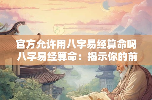 官方允许用八字易经算命吗 八字易经算命:揭示你的前世今生 官方允许用八字易经算命吗 八字易经算命:揭示你的前世今生