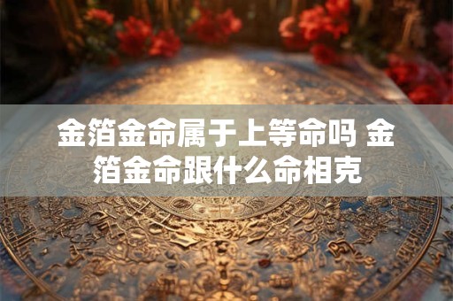 金箔金命属于上等命吗 金箔金命跟什么命相克