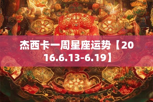 杰西卡一周星座运势【2016.6.13-6.19】