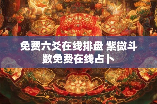 免费六爻在线排盘 紫微斗数免费在线占卜