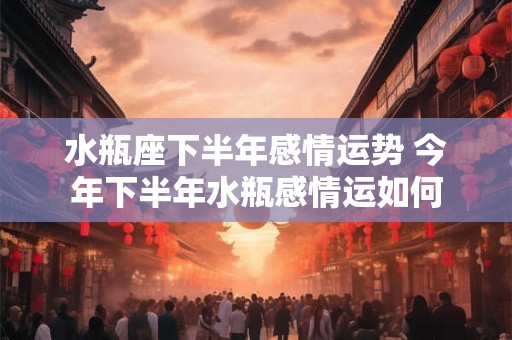 水瓶座下半年感情运势 今年下半年水瓶感情运如何