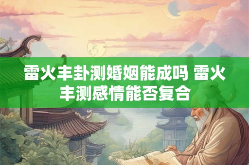 雷火丰卦测婚姻能成吗 雷火丰测感情能否复合