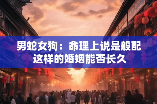 男蛇女狗:命理上说是般配 这样的婚姻能否长久 男蛇女狗:命理上说是般配 这样的婚姻能否长久