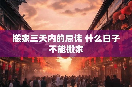 搬家三天内的忌讳 什么日子不能搬家