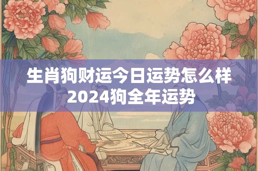生肖狗财运今日运势怎么样 2024狗全年运势