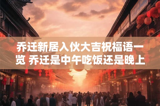 乔迁新居入伙大吉祝福语一览 乔迁是中午吃饭还是晚上