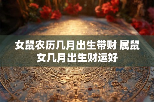 女鼠农历几月出生带财 属鼠女几月出生财运好
