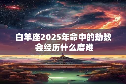 白羊座2025年命中的劫数 会经历什么磨难