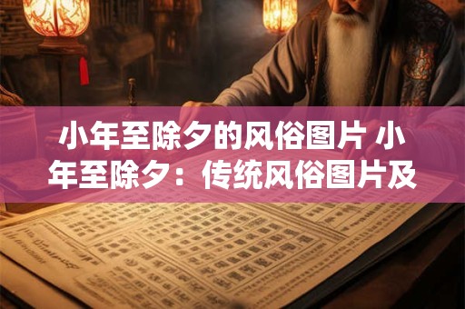 小年至除夕的风俗图片 小年至除夕:传统风俗图片及文化内涵 小年至除夕的风俗图片 小年至除夕:传统风俗图片及文化内涵