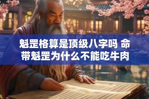魁罡格算是顶级八字吗 命带魁罡为什么不能吃牛肉 魁罡格算是顶级八字吗 命带魁罡为什么不能吃牛肉
