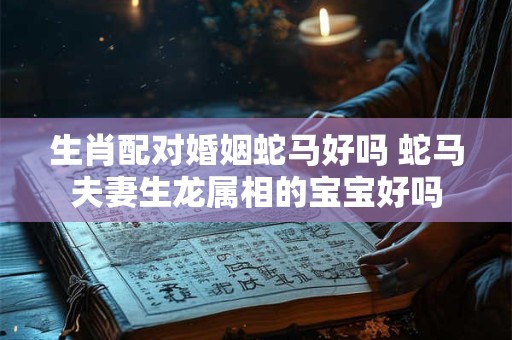 生肖配对婚姻蛇马好吗 蛇马夫妻生龙属相的宝宝好吗