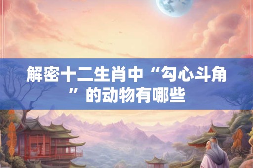 解密十二生肖中“勾心斗角”的动物有哪些