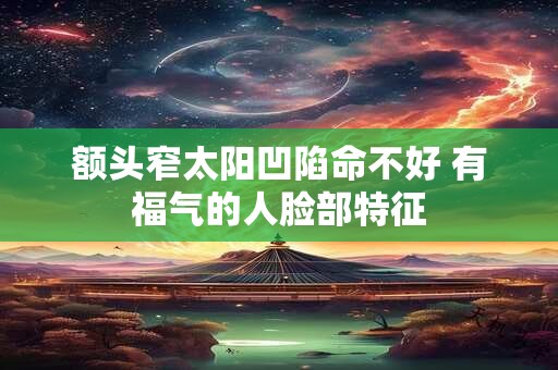 额头窄太阳凹陷命不好 有福气的人脸部特征