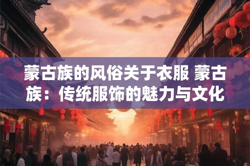 蒙古族的风俗关于衣服 蒙古族：传统服饰的魅力与文化内涵