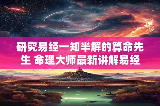 研究易经一知半解的算命先生 命理大师最新讲解易经