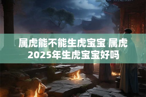 属虎能不能生虎宝宝 属虎2025年生虎宝宝好吗