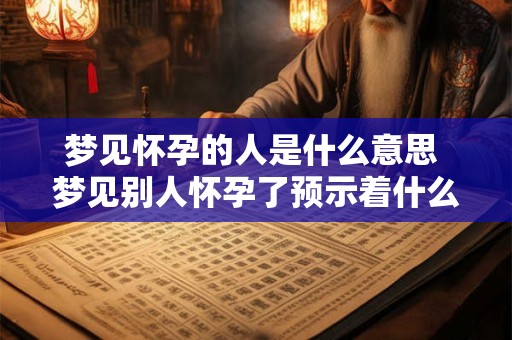 梦见怀孕的人是什么意思 梦见别人怀孕了预示着什么