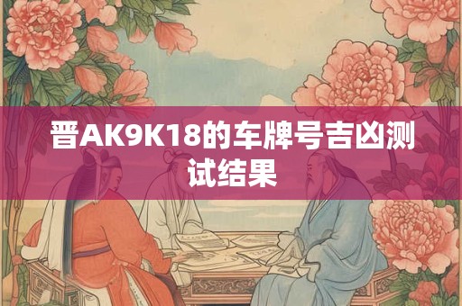 晋AK9K18的车牌号吉凶测试结果