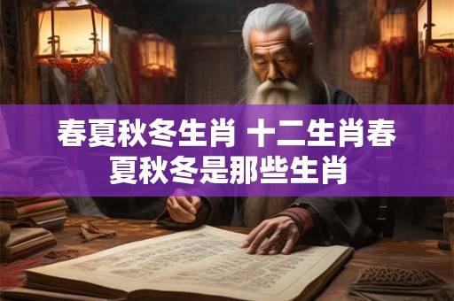 春夏秋冬生肖 十二生肖春夏秋冬是那些生肖