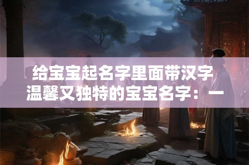 给宝宝起名字里面带汉字 温馨又独特的宝宝名字:一涵 给宝宝起名字里面带汉字 温馨又独特的宝宝名字:一涵