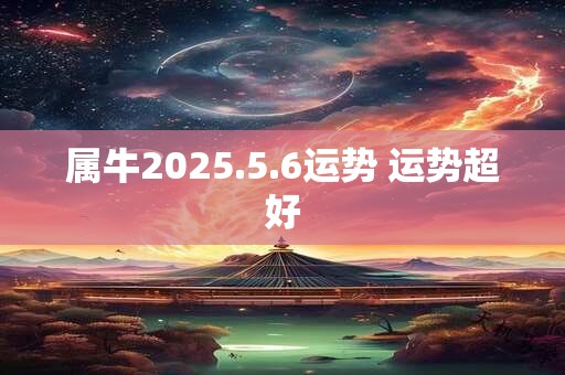 属牛2025.5.6运势 运势超好