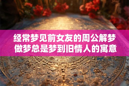 经常梦见前女友的周公解梦 做梦总是梦到旧情人的寓意