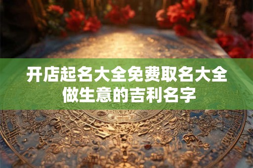 开店起名大全免费取名大全 做生意的吉利名字