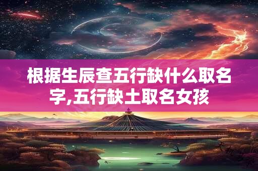 根据生辰查五行缺什么取名字,五行缺土取名女孩