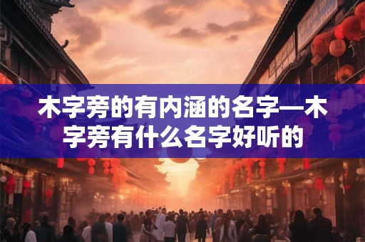 木字旁的有内涵的名字—木字旁有什么名字好听的